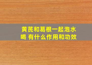 黄芪和葛根一起泡水喝 有什么作用和功效